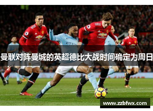 曼联对阵曼城的英超德比大战时间确定为周日