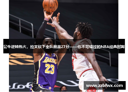 公牛逆转热火，拉文砍下全队最高27分——你不可错过的NBA经典时刻